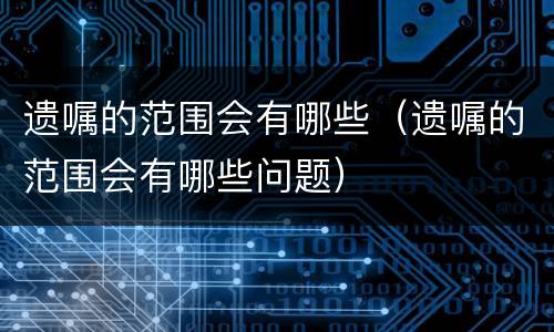 遗嘱的范围会有哪些（遗嘱的范围会有哪些问题）