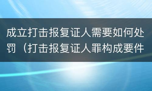 成立打击报复证人需要如何处罚（打击报复证人罪构成要件）