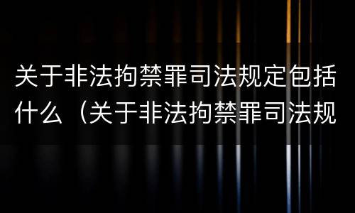 关于非法拘禁罪司法规定包括什么（关于非法拘禁罪司法规定包括什么内容）