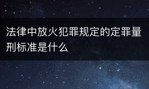 法律中放火犯罪规定的定罪量刑标准是什么
