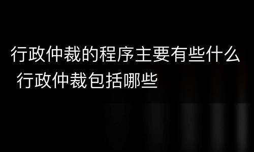 行政仲裁的程序主要有些什么 行政仲裁包括哪些