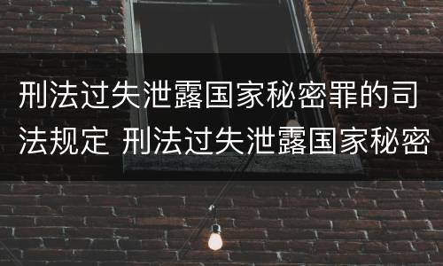 刑法过失泄露国家秘密罪的司法规定 刑法过失泄露国家秘密罪的司法规定是