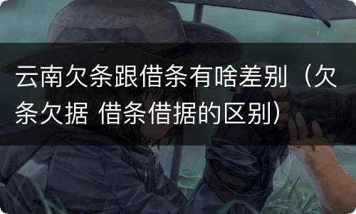 云南欠条跟借条有啥差别（欠条欠据 借条借据的区别）