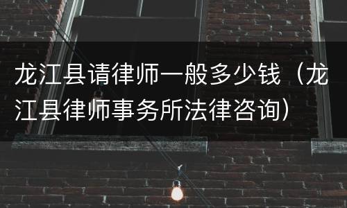 龙江县请律师一般多少钱（龙江县律师事务所法律咨询）