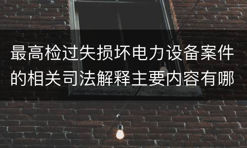 最高检过失损坏电力设备案件的相关司法解释主要内容有哪些