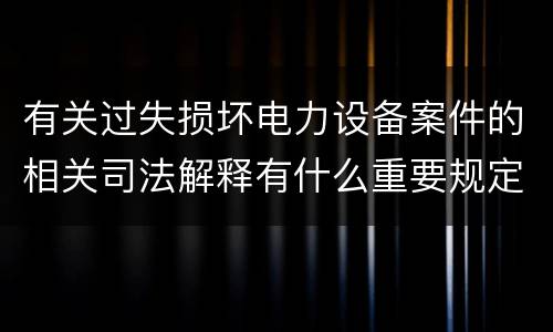 有关过失损坏电力设备案件的相关司法解释有什么重要规定