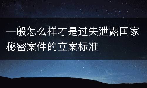 一般怎么样才是过失泄露国家秘密案件的立案标准
