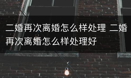 二婚再次离婚怎么样处理 二婚再次离婚怎么样处理好