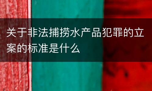 关于非法捕捞水产品犯罪的立案的标准是什么