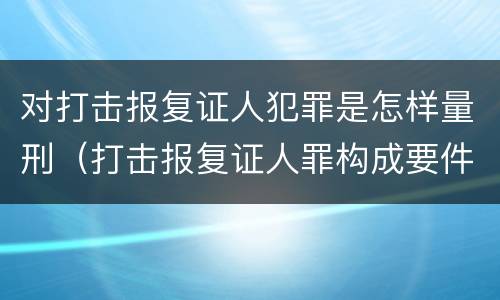 对打击报复证人犯罪是怎样量刑（打击报复证人罪构成要件）