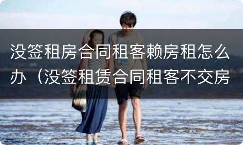 没签租房合同租客赖房租怎么办（没签租赁合同租客不交房租）