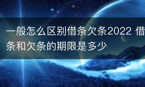 一般怎么区别借条欠条2022 借条和欠条的期限是多少