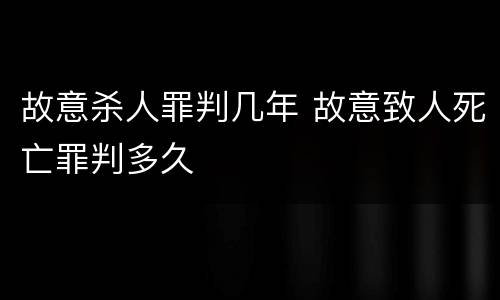 故意杀人罪判几年 故意致人死亡罪判多久