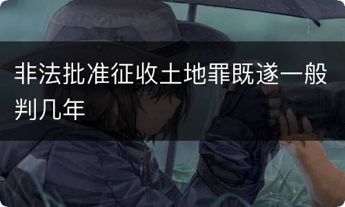 非法批准征收土地罪既遂一般判几年