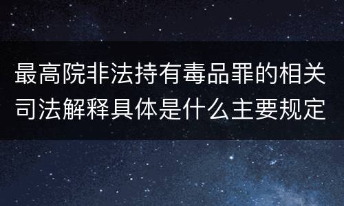 最高院非法持有毒品罪的相关司法解释具体是什么主要规定