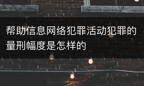 帮助信息网络犯罪活动犯罪的量刑幅度是怎样的