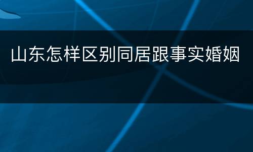 山东怎样区别同居跟事实婚姻