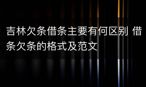 吉林欠条借条主要有何区别 借条欠条的格式及范文
