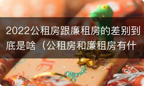 2022公租房跟廉租房的差别到底是啥（公租房和廉租房有什么区别?用户可以住一辈子吗?）