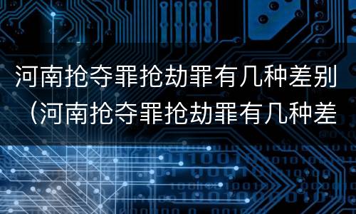 河南抢夺罪抢劫罪有几种差别（河南抢夺罪抢劫罪有几种差别处罚）