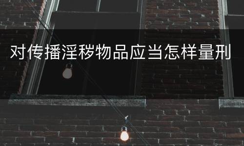 对传播淫秽物品应当怎样量刑