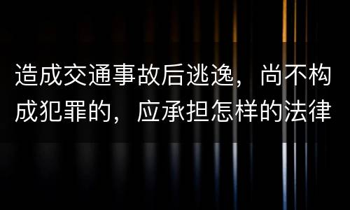 造成交通事故后逃逸，尚不构成犯罪的，应承担怎样的法律后果