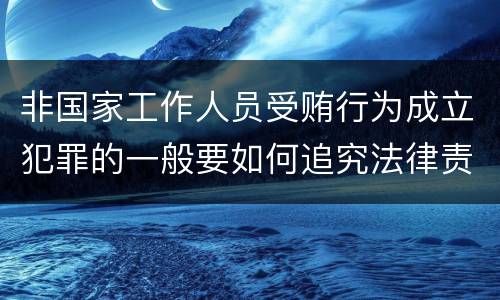 非国家工作人员受贿行为成立犯罪的一般要如何追究法律责任