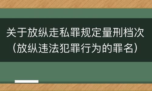 关于放纵走私罪规定量刑档次（放纵违法犯罪行为的罪名）