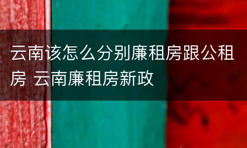 云南该怎么分别廉租房跟公租房 云南廉租房新政