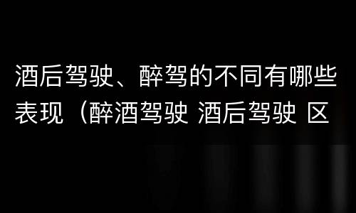 酒后驾驶、醉驾的不同有哪些表现(醉酒驾驶 酒后驾驶 区别)