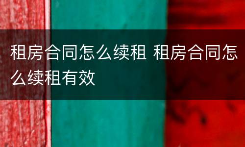 租房合同怎么续租 租房合同怎么续租有效