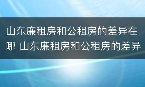山东廉租房和公租房的差异在哪 山东廉租房和公租房的差异在哪儿
