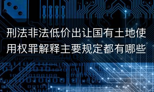 刑法非法低价出让国有土地使用权罪解释主要规定都有哪些