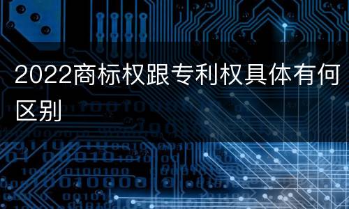 2022商标权跟专利权具体有何区别