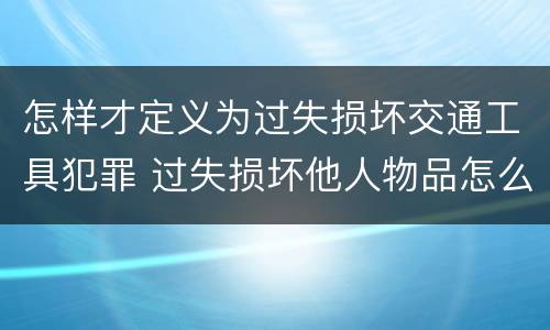 怎样才定义为过失损坏交通工具犯罪 过失损坏他人物品怎么赔偿