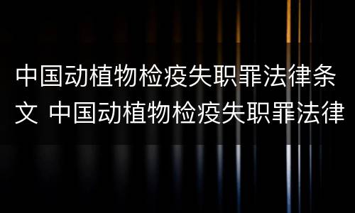 中国动植物检疫失职罪法律条文 中国动植物检疫失职罪法律条文最新