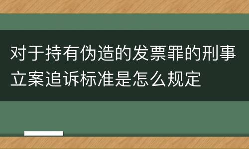 对于持有伪造的发票罪的刑事立案追诉标准是怎么规定