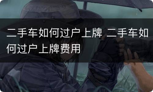二手车如何过户上牌 二手车如何过户上牌费用