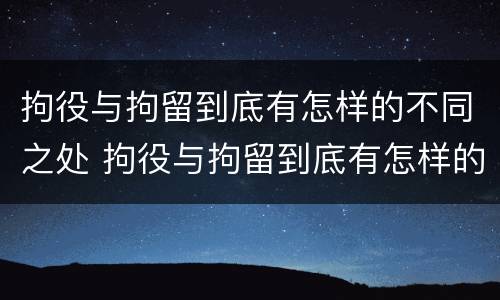拘役与拘留到底有怎样的不同之处 拘役与拘留到底有怎样的不同之处呢