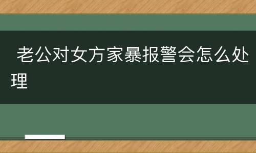  老公对女方家暴报警会怎么处理