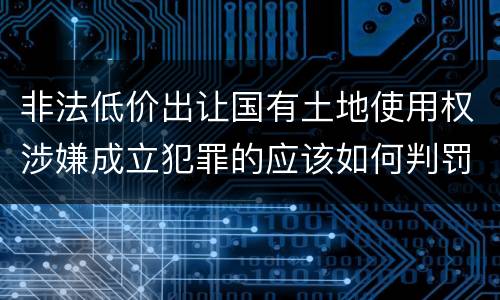 非法低价出让国有土地使用权涉嫌成立犯罪的应该如何判罚