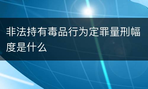 非法持有毒品行为定罪量刑幅度是什么