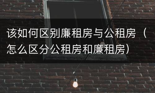 该如何区别廉租房与公租房（怎么区分公租房和廉租房）