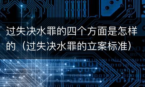 过失决水罪的四个方面是怎样的（过失决水罪的立案标准）