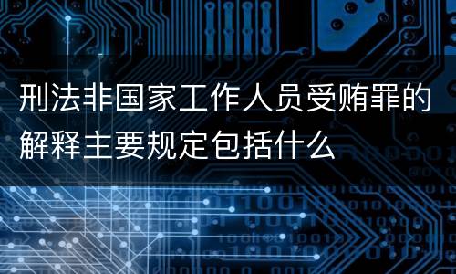 刑法非国家工作人员受贿罪的解释主要规定包括什么