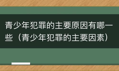 青少年犯罪的主要原因有哪一些（青少年犯罪的主要因素）