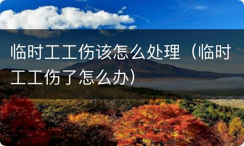 临时工工伤该怎么处理（临时工工伤了怎么办）