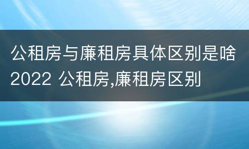 公租房与廉租房具体区别是啥2022 公租房,廉租房区别