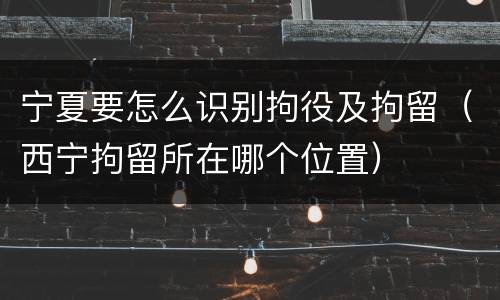 宁夏要怎么识别拘役及拘留（西宁拘留所在哪个位置）