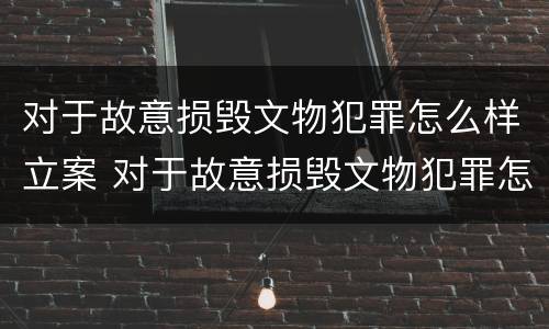 对于故意损毁文物犯罪怎么样立案 对于故意损毁文物犯罪怎么样立案的